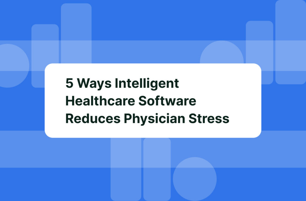 5 Ways Intelligent Healthcare Software Reduces Physician Stress